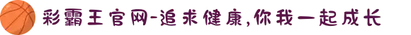 彩霸王官网-追求健康,你我一起成长
